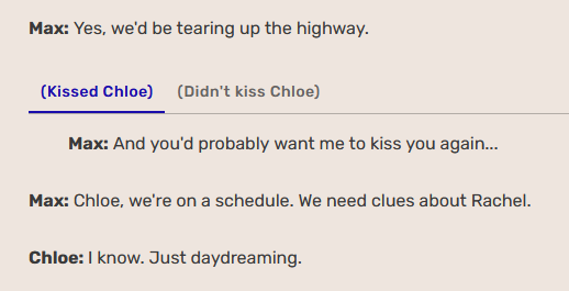 Max: "Yes, we'd be tearing up the highway. And you'd probably want me to kiss you again... Chloe, we're on a schedule. We need clues about Rachel." Chloe: "I know. Just daydreaming."